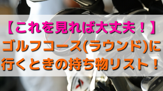 これを見れば大丈夫 ゴルフコース ラウンド に行くときの持ち物リスト ライジングゴルフ